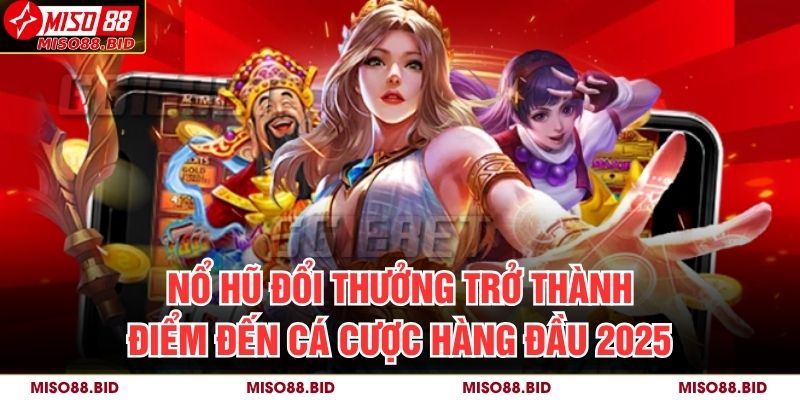 Nổ hũ đổi thưởng trở thành điểm đến cá cược hàng đầu 2025